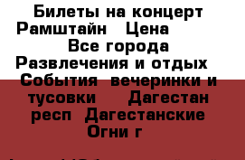 Билеты на концерт Рамштайн › Цена ­ 210 - Все города Развлечения и отдых » События, вечеринки и тусовки   . Дагестан респ.,Дагестанские Огни г.